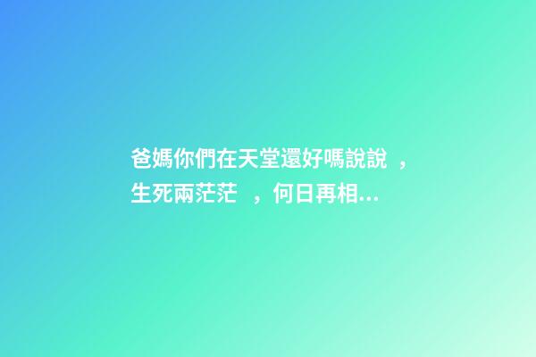 爸媽你們在天堂還好嗎說說，生死兩茫茫，何日再相見，親人心痛死，肝腸寸斷中，煎熬誰人知